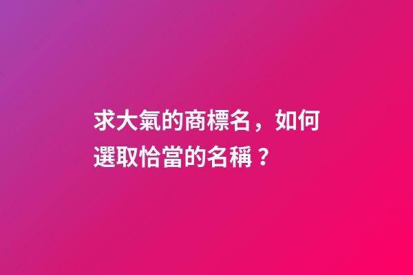 求大氣的商標名，如何選取恰當的名稱？-第1張-商標起名-玄機派